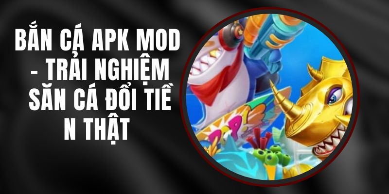 Bắn Cá Apk Mod - Trải Nghiệm Săn Cá Đổi Tiền Thật