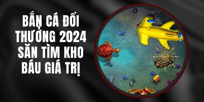 Bắn Cá Đổi Thưởng 2024 - Săn Tìm Kho Báu Giá Trị