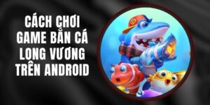 Cách Chơi Game Bắn Cá Long Vương Trên Android