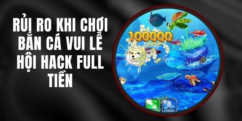 Rủi Ro Khi Chơi Bắn Cá Vui Lễ Hội Hack Full Tiền