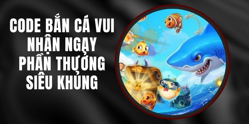 Code Bắn Cá Vui - Nhận Ngay Phần Thưởng Siêu Khủng