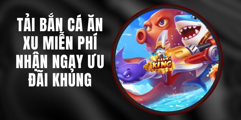 Tải Bắn Cá Ăn Xu Miễn Phí - Nhận Ngay Ưu Đãi Khủng