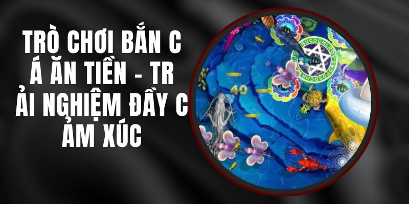 Trò Chơi Bắn Cá Ăn Tiền - Trải Nghiệm Đầy Cảm Xúc